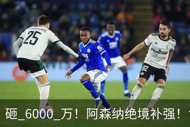 砸 6000 万！阿森纳绝境补强！世界杯主力成救命稻草