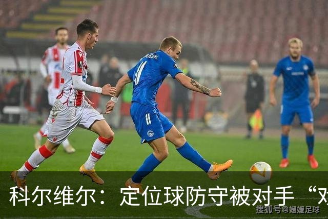 科尔维尔：定位球防守被对手“戏弄”，但我们信任教练的魔力